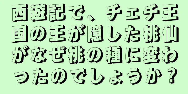 西遊記で、チェチ王国の王が隠した桃仙がなぜ桃の種に変わったのでしょうか？