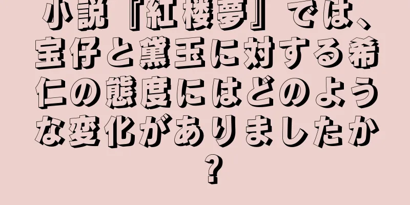 小説『紅楼夢』では、宝仔と黛玉に対する希仁の態度にはどのような変化がありましたか？