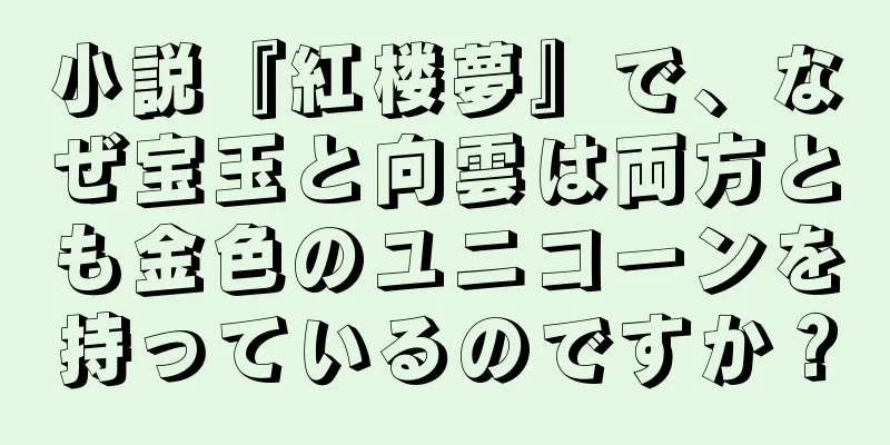 小説『紅楼夢』で、なぜ宝玉と向雲は両方とも金色のユニコーンを持っているのですか？