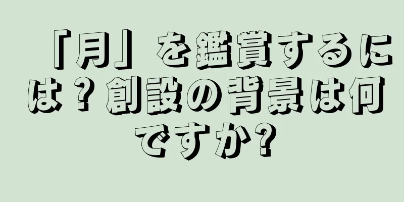 「月」を鑑賞するには？創設の背景は何ですか?