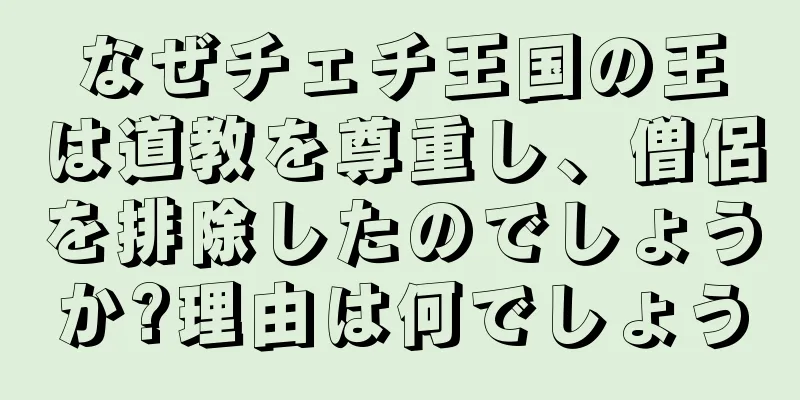 なぜチェチ王国の王は道教を尊重し、僧侶を排除したのでしょうか?理由は何でしょう