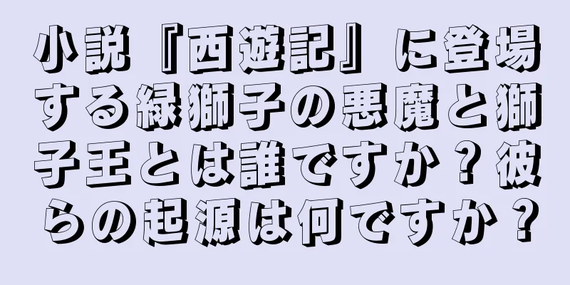 小説『西遊記』に登場する緑獅子の悪魔と獅子王とは誰ですか？彼らの起源は何ですか？