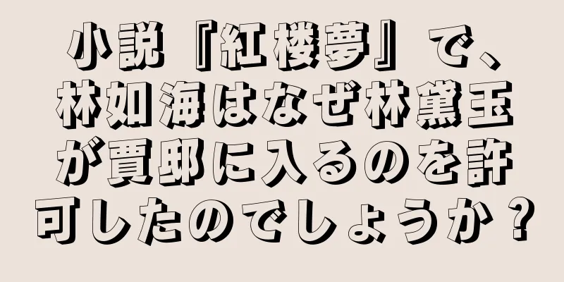 小説『紅楼夢』で、林如海はなぜ林黛玉が賈邸に入るのを許可したのでしょうか？