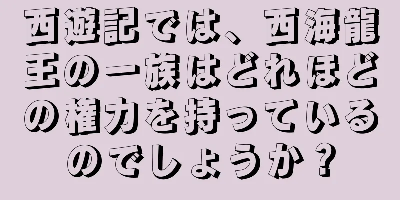 西遊記では、西海龍王の一族はどれほどの権力を持っているのでしょうか？