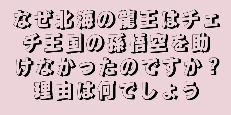 なぜ北海の龍王はチェチ王国の孫悟空を助けなかったのですか？理由は何でしょう
