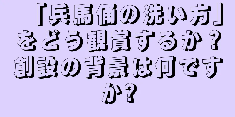 「兵馬俑の洗い方」をどう観賞するか？創設の背景は何ですか?