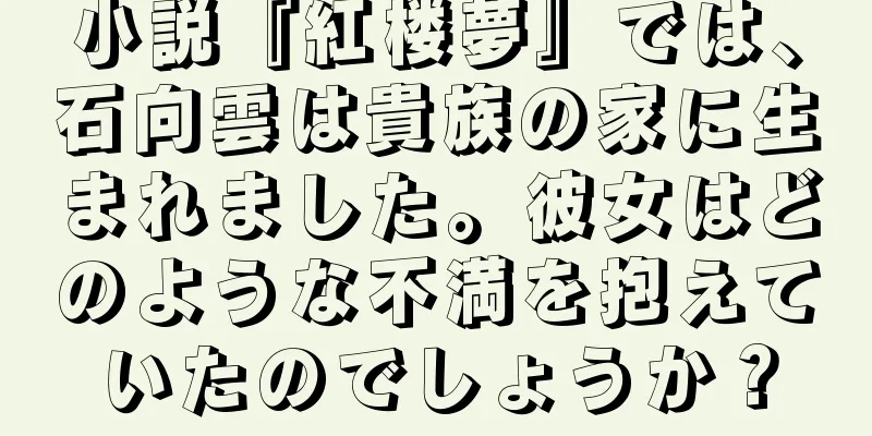 小説『紅楼夢』では、石向雲は貴族の家に生まれました。彼女はどのような不満を抱えていたのでしょうか？