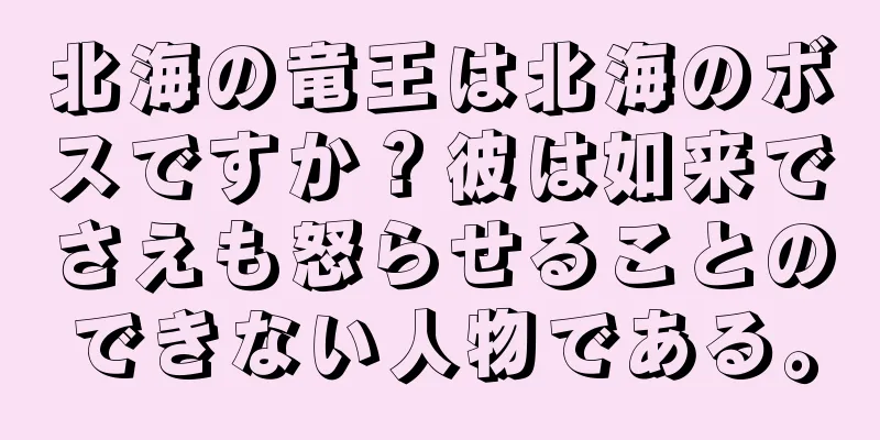 北海の竜王は北海のボスですか？彼は如来でさえも怒らせることのできない人物である。