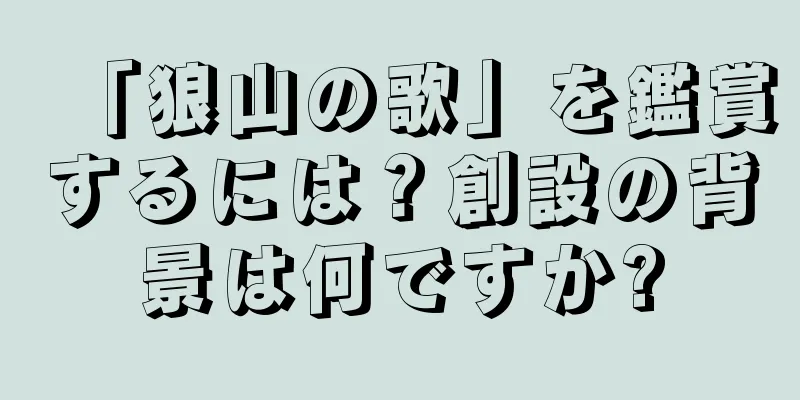 「狼山の歌」を鑑賞するには？創設の背景は何ですか?