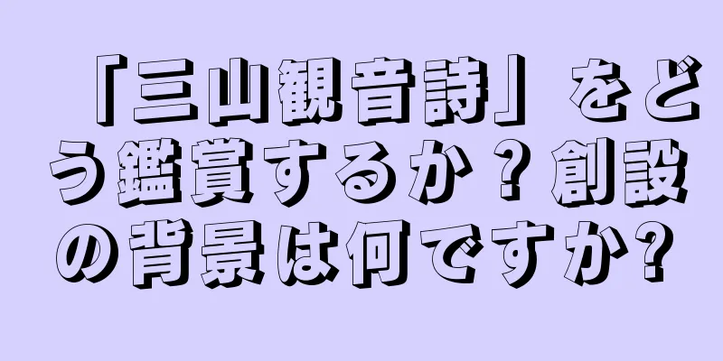 「三山観音詩」をどう鑑賞するか？創設の背景は何ですか?