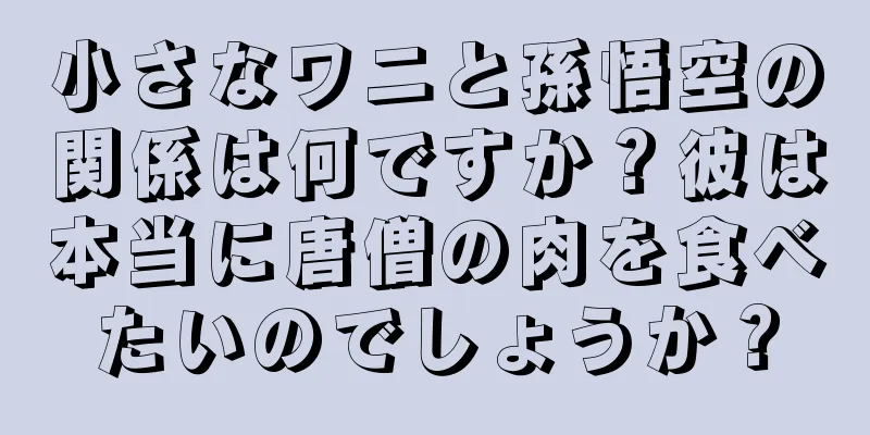 小さなワニと孫悟空の関係は何ですか？彼は本当に唐僧の肉を食べたいのでしょうか？