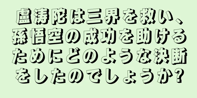 盧涛陀は三界を救い、孫悟空の成功を助けるためにどのような決断をしたのでしょうか?