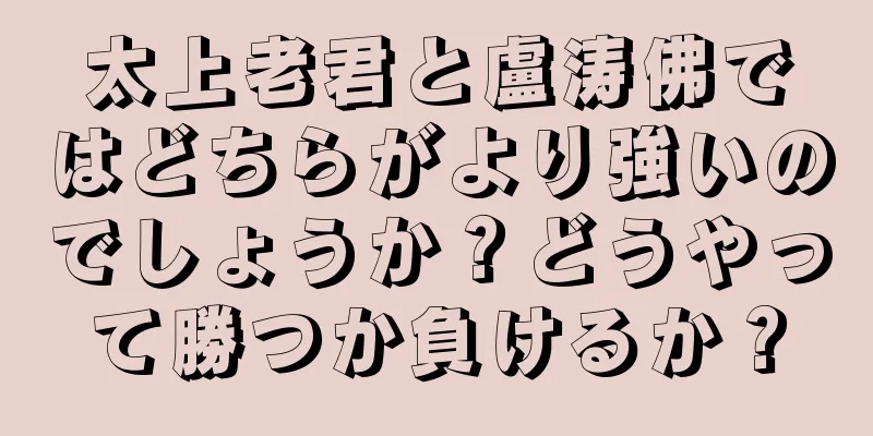 太上老君と盧涛佛ではどちらがより強いのでしょうか？どうやって勝つか負けるか？