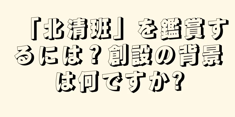 「北清班」を鑑賞するには？創設の背景は何ですか?