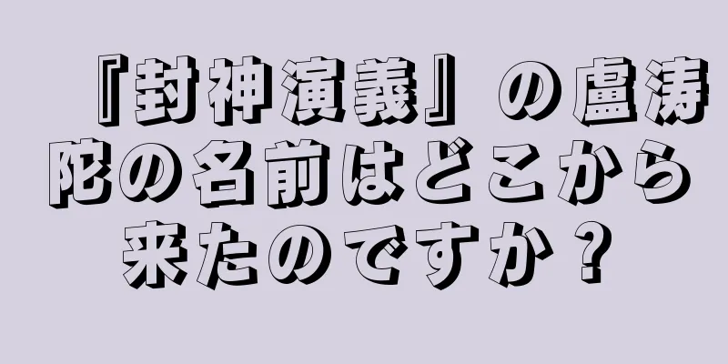 『封神演義』の盧涛陀の名前はどこから来たのですか？