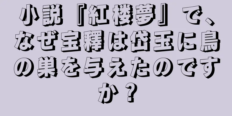 小説『紅楼夢』で、なぜ宝釋は岱玉に鳥の巣を与えたのですか？