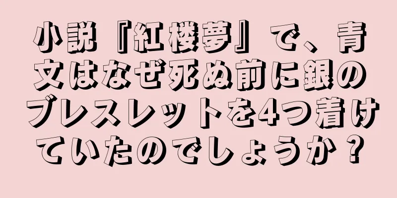 小説『紅楼夢』で、青文はなぜ死ぬ前に銀のブレスレットを4つ着けていたのでしょうか？