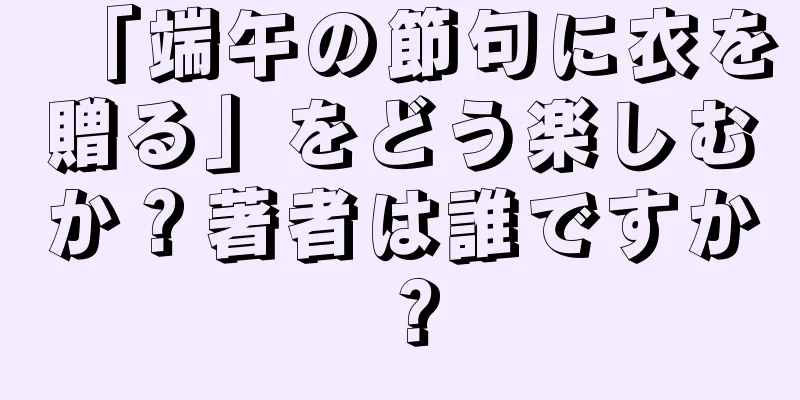 「端午の節句に衣を贈る」をどう楽しむか？著者は誰ですか？