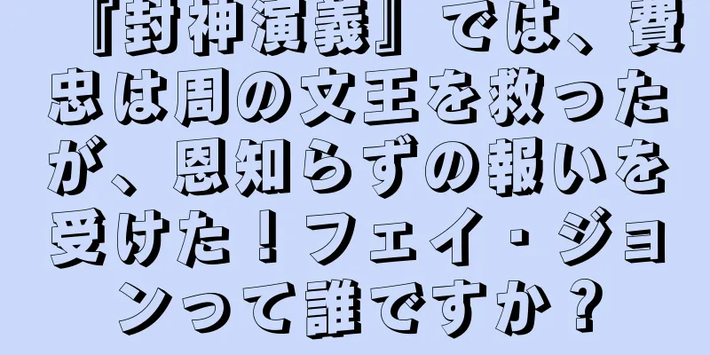 『封神演義』では、費忠は周の文王を救ったが、恩知らずの報いを受けた！フェイ・ジョンって誰ですか？