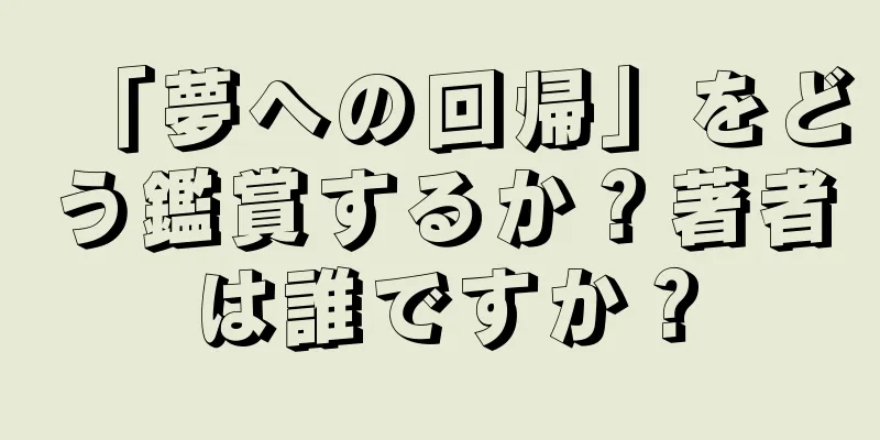 「夢への回帰」をどう鑑賞するか？著者は誰ですか？