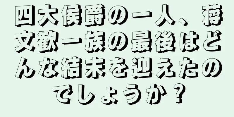 四大侯爵の一人、蒋文歓一族の最後はどんな結末を迎えたのでしょうか？