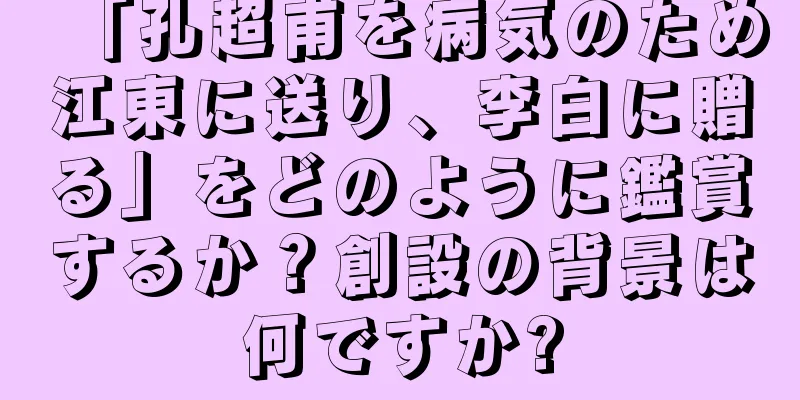 「孔超甫を病気のため江東に送り、李白に贈る」をどのように鑑賞するか？創設の背景は何ですか?
