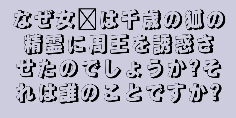なぜ女媧は千歳の狐の精霊に周王を誘惑させたのでしょうか?それは誰のことですか?