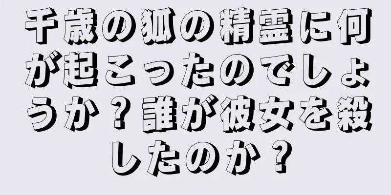 千歳の狐の精霊に何が起こったのでしょうか？誰が彼女を殺したのか？