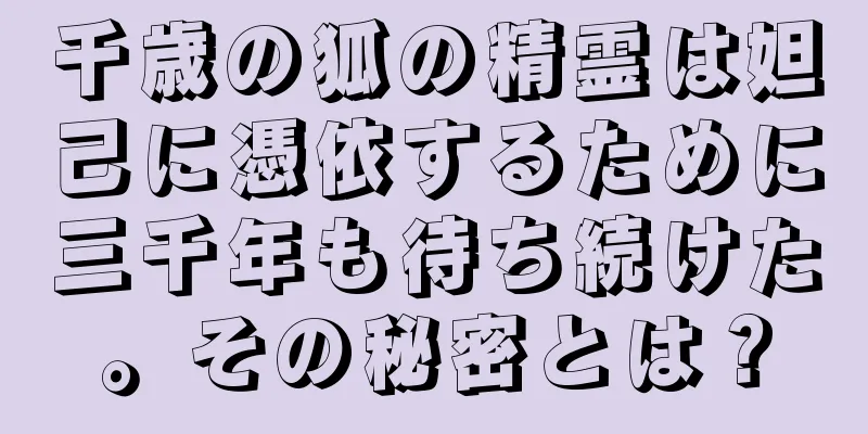 千歳の狐の精霊は妲己に憑依するために三千年も待ち続けた。その秘密とは？