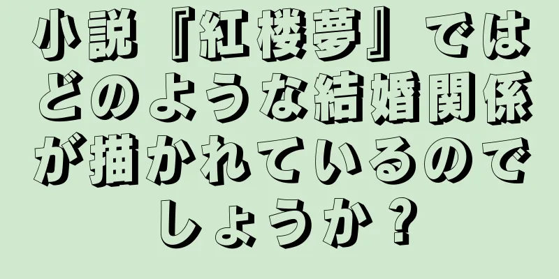 小説『紅楼夢』ではどのような結婚関係が描かれているのでしょうか？