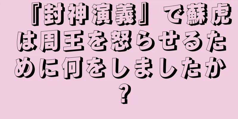 『封神演義』で蘇虎は周王を怒らせるために何をしましたか？
