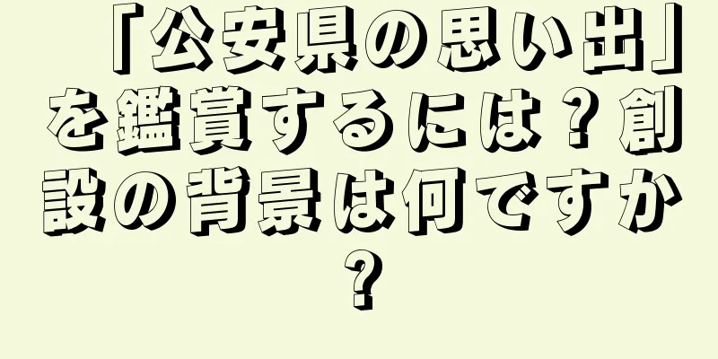 「公安県の思い出」を鑑賞するには？創設の背景は何ですか?
