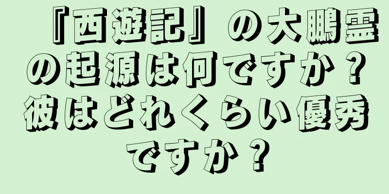 『西遊記』の大鵬霊の起源は何ですか？彼はどれくらい優秀ですか？