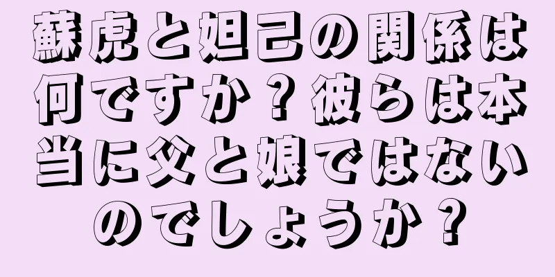 蘇虎と妲己の関係は何ですか？彼らは本当に父と娘ではないのでしょうか？