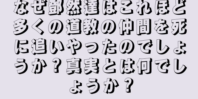 なぜ鄧然達はこれほど多くの道教の仲間を死に追いやったのでしょうか？真実とは何でしょうか？