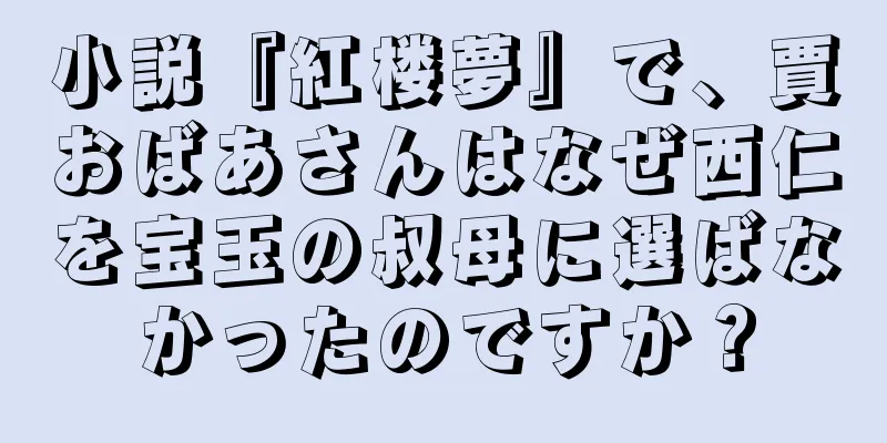 小説『紅楼夢』で、賈おばあさんはなぜ西仁を宝玉の叔母に選ばなかったのですか？