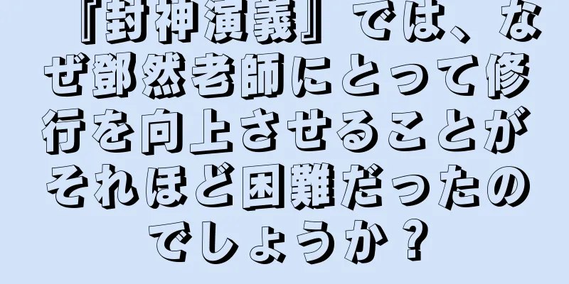『封神演義』では、なぜ鄧然老師にとって修行を向上させることがそれほど困難だったのでしょうか？