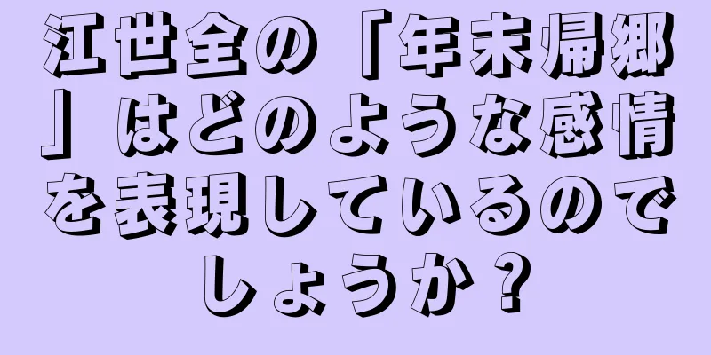 江世全の「年末帰郷」はどのような感情を表現しているのでしょうか？