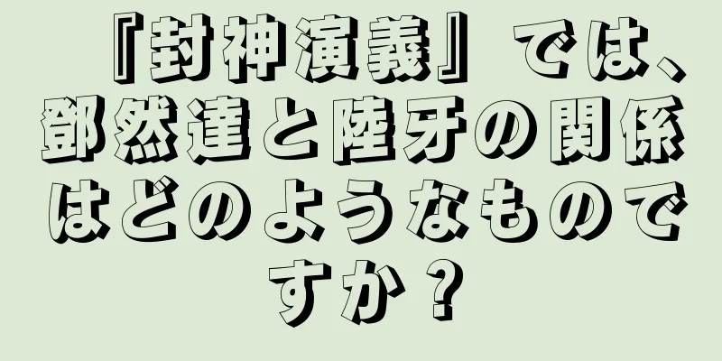 『封神演義』では、鄧然達と陸牙の関係はどのようなものですか？