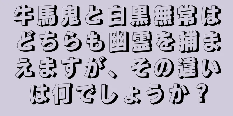 牛馬鬼と白黒無常はどちらも幽霊を捕まえますが、その違いは何でしょうか？
