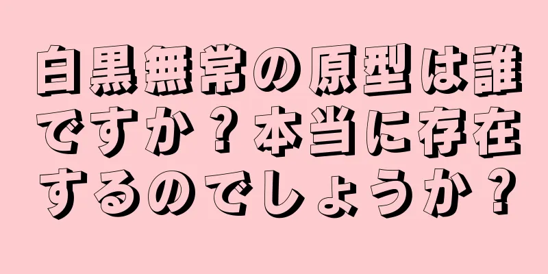 白黒無常の原型は誰ですか？本当に存在するのでしょうか？
