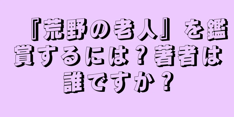 『荒野の老人』を鑑賞するには？著者は誰ですか？