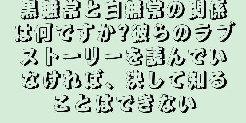 黒無常と白無常の関係は何ですか?彼らのラブストーリーを読んでいなければ、決して知ることはできない