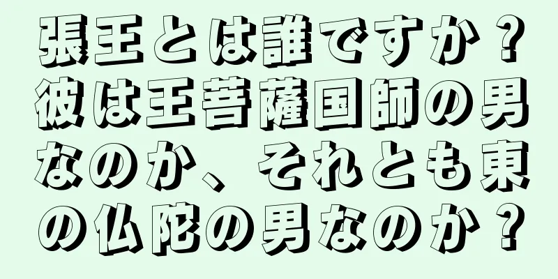張王とは誰ですか？彼は王菩薩国師の男なのか、それとも東の仏陀の男なのか？