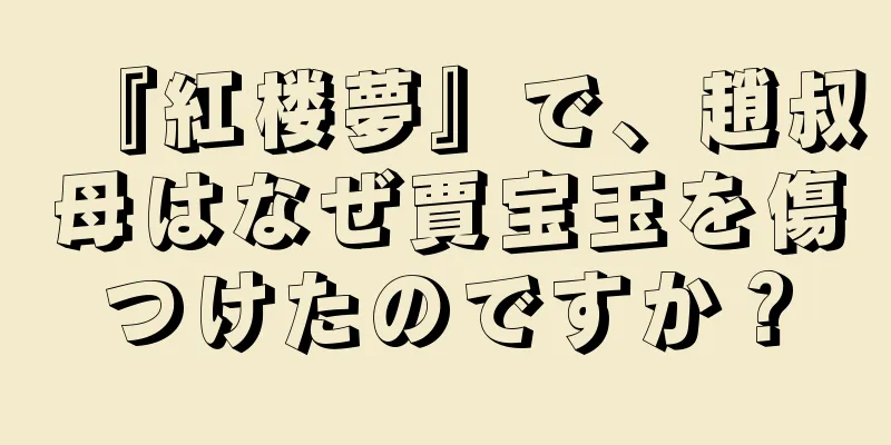 『紅楼夢』で、趙叔母はなぜ賈宝玉を傷つけたのですか？