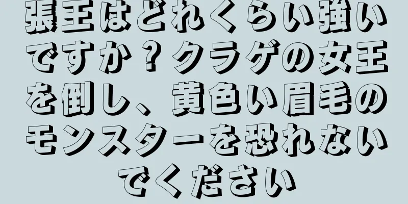 張王はどれくらい強いですか？クラゲの女王を倒し、黄色い眉毛のモンスターを恐れないでください