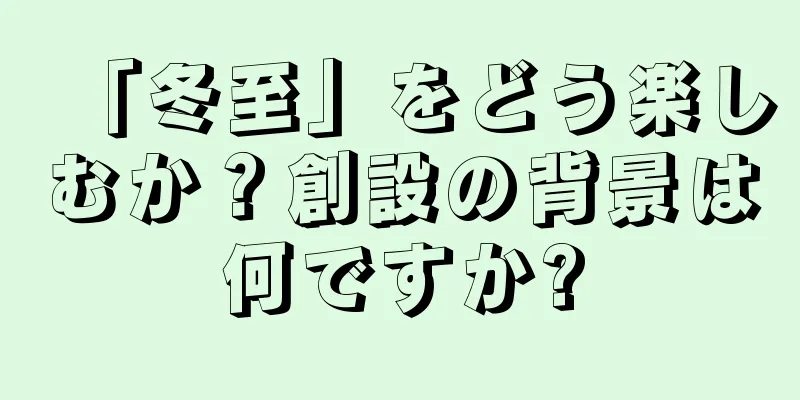 「冬至」をどう楽しむか？創設の背景は何ですか?