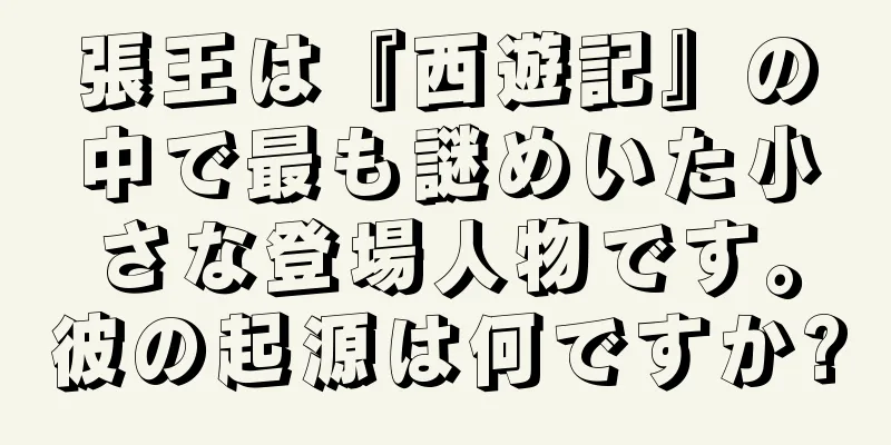 張王は『西遊記』の中で最も謎めいた小さな登場人物です。彼の起源は何ですか?