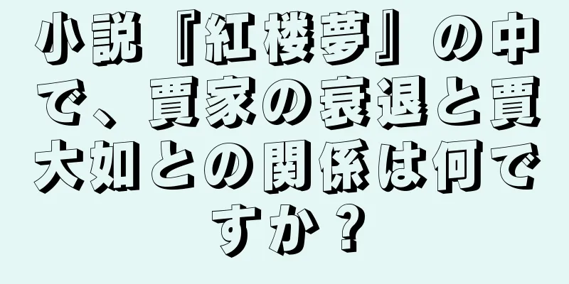 小説『紅楼夢』の中で、賈家の衰退と賈大如との関係は何ですか？