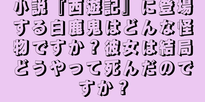 小説『西遊記』に登場する白鹿鬼はどんな怪物ですか？彼女は結局どうやって死んだのですか？